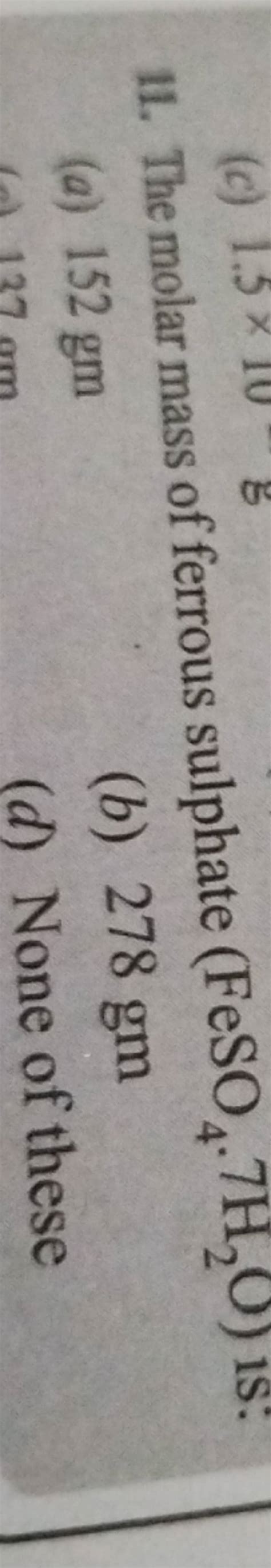 11. The molar mass of ferrous sulphate (FeSO4 ⋅7H2 O) is: (a) 152gm (b) 2..