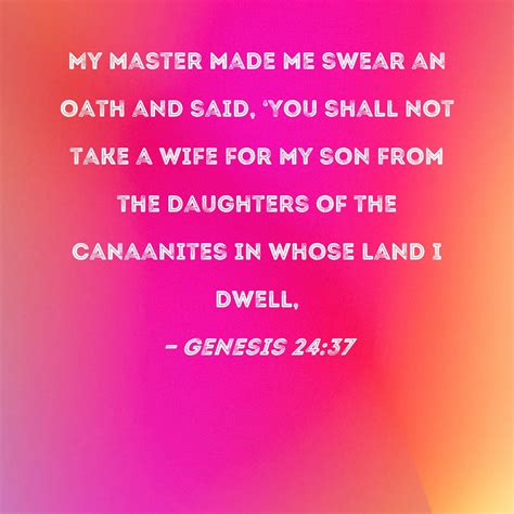 Genesis 24:37 My master made me swear an oath and said, 'You shall not