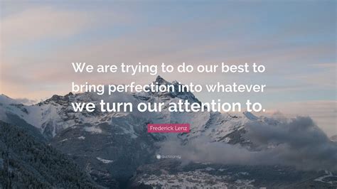 Frederick Lenz Quote We Are Trying To Do Our Best To Bring Perfection