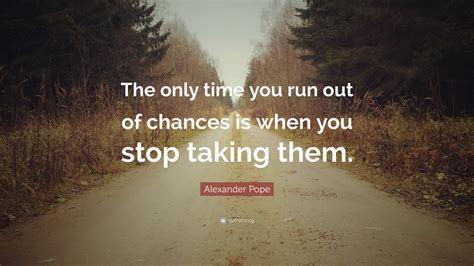 Alexander Pope Quote: “The only time you run out of chances is when you stop taking them.”