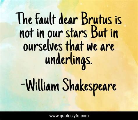 The fault dear Brutus is not in our stars But in ourselves that we are... Quote by William ...