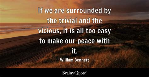 William Bennett - If we are surrounded by the trivial and...