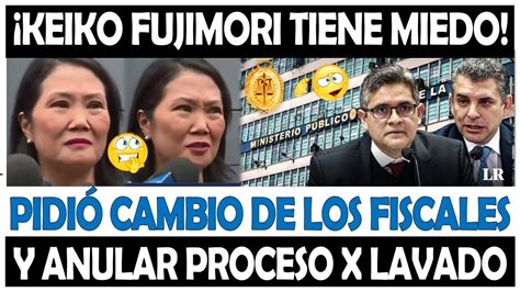 ¡Último Keiko Fujimori Pide Cambio De Los Fiscales Y Que Se Anule Su