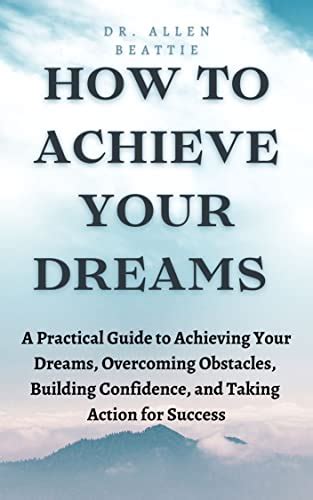 HOW TO ACHIEVE YOUR DREAMS A Practical Guide To Achieving Your Dreams