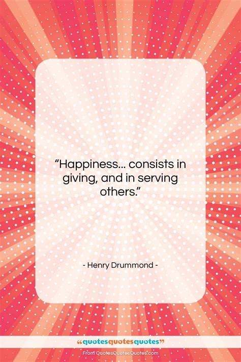 Get the whole Henry Drummond quote: "Happiness... consists in giving ...