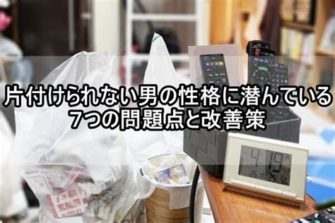 片付けられない男の性格に潜んでいる7つの問題点と改善策 ｜ 節約を楽しむシンプルライフ