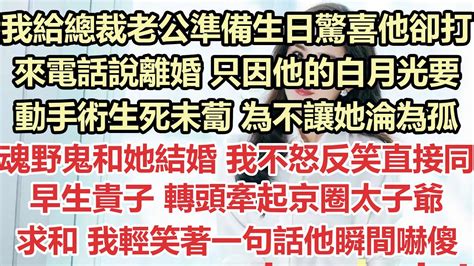 我給總裁老公準備生日驚喜他卻打來電話說離婚 只因他的白月光要動手術生死未蔔 為不讓她淪為孤魂野鬼和她結婚 我不怒反笑直接同意 後來白月光手術