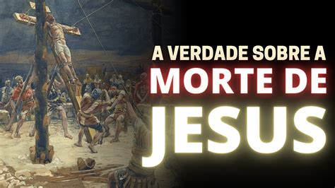 Descubra Como Foi A Morte De Jesus Todos Os Detalhes Youtube