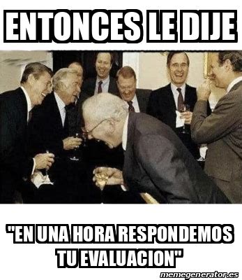 Meme Personalizado Entonces Le Dije En Una Hora Respondemos Tu