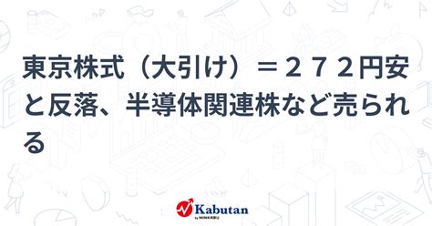 東京株式（大引け）＝272円安と反落、半導体関連株など売られる 市況 株探ニュース