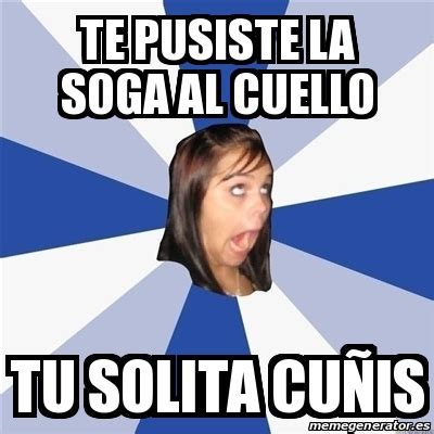 Meme Annoying Facebook Girl Te Pusiste La Soga Al Cuello Tu Solita