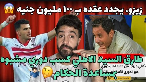 طارق السيد الاهلي كسب دوري مشبوه بالحكام🤔زيزو يجدد عقده مع الزمالك ب