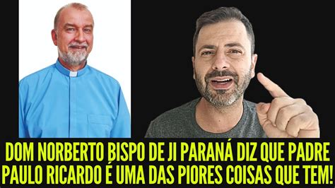 DOM NORBERTO BISPO DE JI PARANÁ DIZ QUE PADRE PAULO RICARDO É UMA DAS