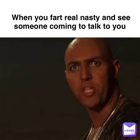 When you fart real nasty and see someone coming to talk to you ...