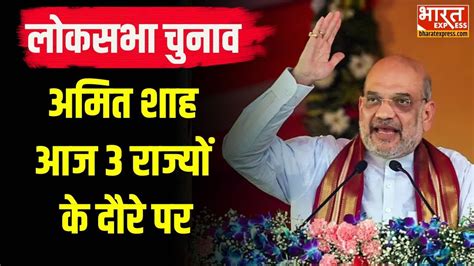 Amit Shah Rally Amit Shah आज 3 राज्यों के दौरे पर Lok Sabha