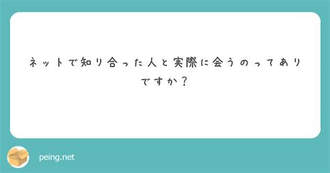 ネットで知り合った人と実際に会うのってありですか Peing 質問箱