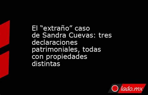 El “extraño” Caso De Sandra Cuevas Tres Declaraciones Patrimoniales