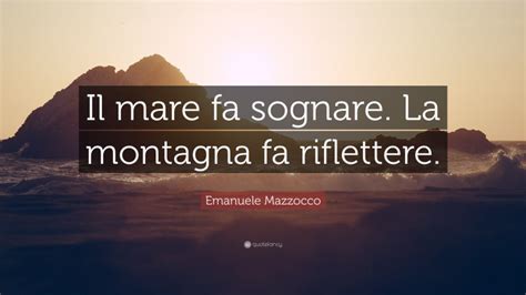 Emanuele Mazzocco Quote Il Mare Fa Sognare La Montagna Fa Riflettere