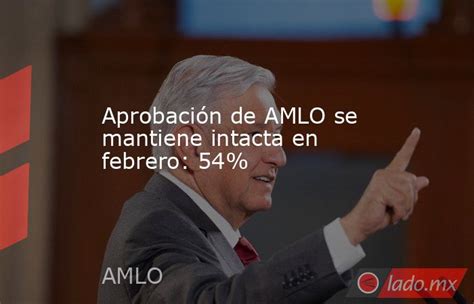 Aprobación De Amlo Se Mantiene Intacta En Febrero 54 Ladomx