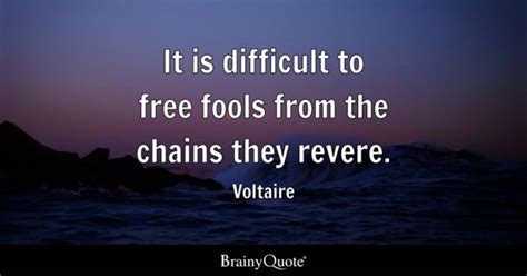 Voltaire - It is difficult to free fools from the chains...