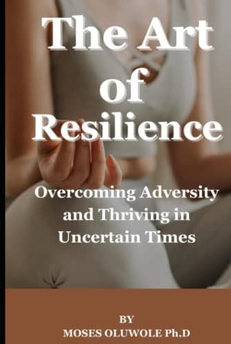 The Art Of Resilience Overcoming Adversity And Thriving In Uncertain Times By Moses Oluwole Ph