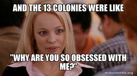 And The Colonies Were Like Why Are You So Obsessed With Me Mean