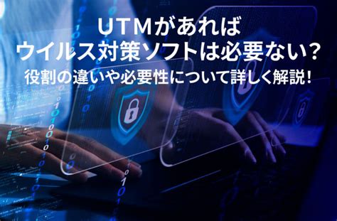 Utmがあればウイルス対策ソフトは必要ない？役割の違いや必要性について詳しく解説！ Cybergatesecurity株式会社