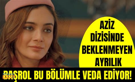 Aziz Dizisinde Beklenmeyen Ayrılık Haberi Geldi Başrol Bu Bölümle Veda