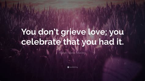 Karen Marie Moning Quote You Dont Grieve Love You Celebrate That