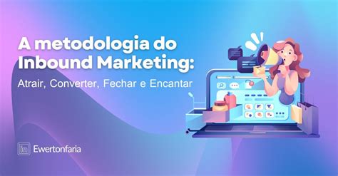 A Metodologia Do Inbound Marketing Atrair Converter Fechar E Encantar