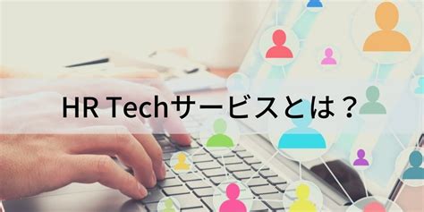 Hr Techサービスとは？ 具体的サービスと導入事例について カオナビ人事用語集