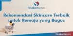 Rekomendasi Skincare Terbaik Untuk Remaja Yang Bagus