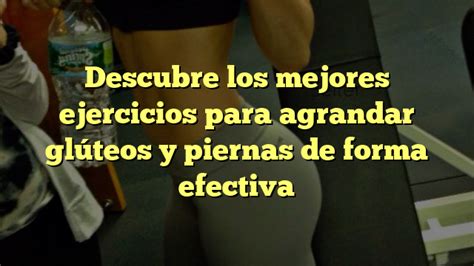 Descubre los mejores ejercicios para agrandar glúteos y piernas de