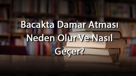 Bacakta Damar Atması Neden Olur Ve Nasıl Geçer Bacakta Damar Atmasına