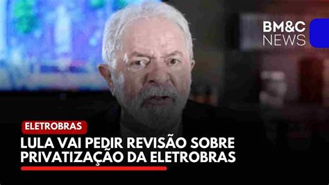 Lula Vai Pedir RevisÃo Sobre PrivatizaÇÃo Da Eletrobras Youtube