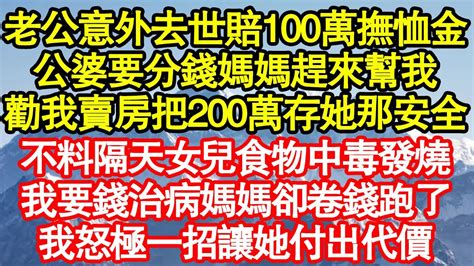 老公意外去世賠100萬撫恤金，公婆要分錢媽媽趕來幫我，勸我賣房把200萬存她那安全，不料隔天女兒食物中毒發燒，我要錢治病媽媽卻卷錢跑了，我怒極一招讓她付出代價 真情故事會 老年故事 情感