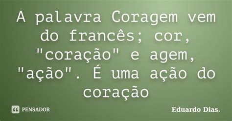 Origem Da Palavra Coragem - A palavra Coragem vem do francês; cor,... Eduardo Dias - Pensador
