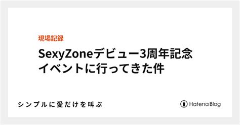 Sexyzoneデビュー3周年記念イベントに行ってきた件 シ ン プ ル に 愛 だ け を 叫 ぶ