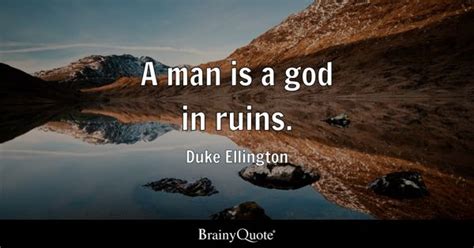 Duke Ellington - A man is a god in ruins.