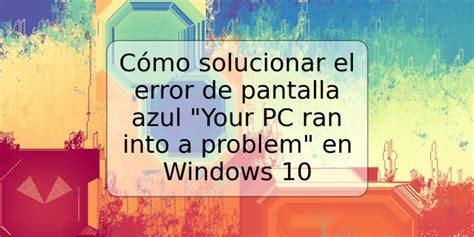 Cómo Solucionar El Error De Pantalla Azul Your Pc Ran Into A Problem