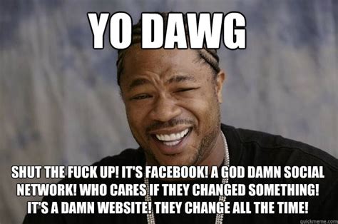 YO DAWG Shut The Fuck Up It S Facebook A God Damn Social Network Who