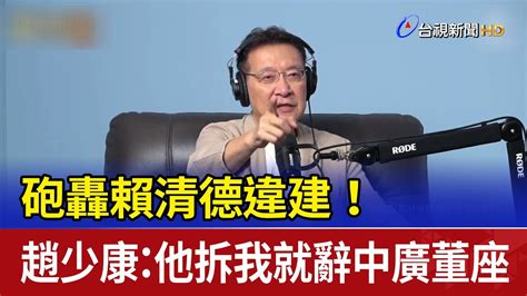 砲轟賴清德違建！ 趙少康：他拆我就辭中廣董座 Youtube