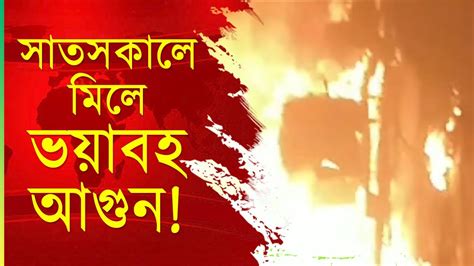 Fire In Mill I রবিবার সাত সকালে ভায়াভহ আগুনে পুড়ে ছাই হয়ে গেলো মিলের