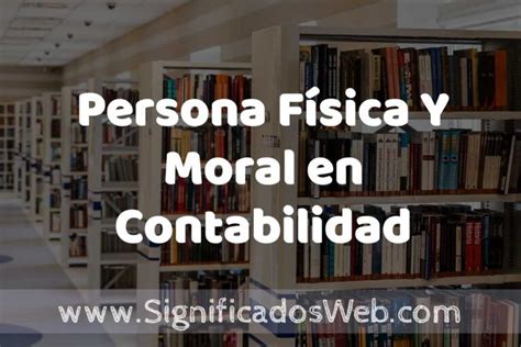 Concepto de Persona Física Y Moral en Contabilidad Significado y