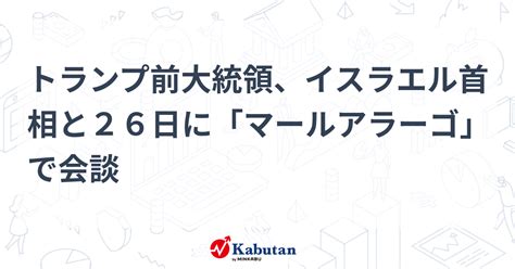 トランプ前大統領、イスラエル首相と26日に「マールアラーゴ」で会談 市況 株探ニュース