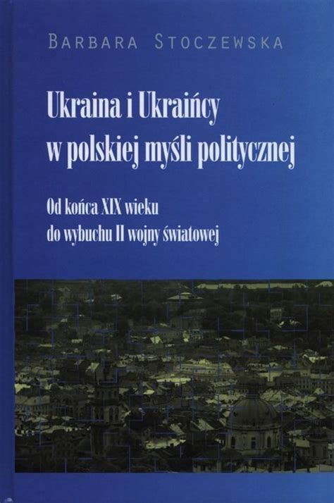 Ukraina I Ukrai Cy W Polskiej My Li Politycznej Od Ko Ca Xix Wieku Do