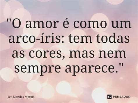 O amor é como um arco íris Ivo Mendes Morais Pensador