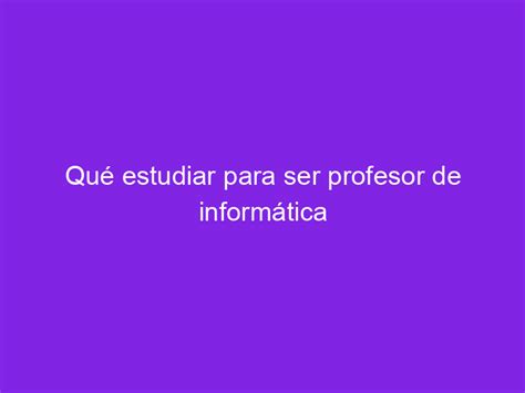 Qué estudiar para ser profesor de informática Haber estudiado