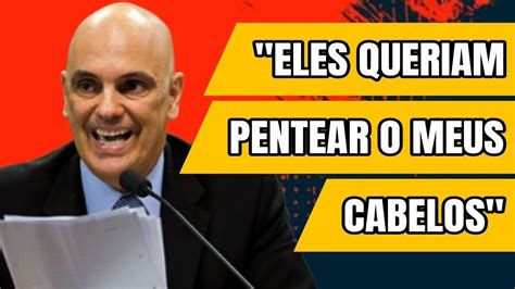 Eles Queriam Pentear Meus Cabelos Suposto Plano Contra Moraes Tinha