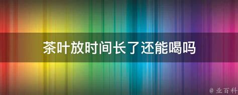 茶叶放时间长了还能喝吗 业百科